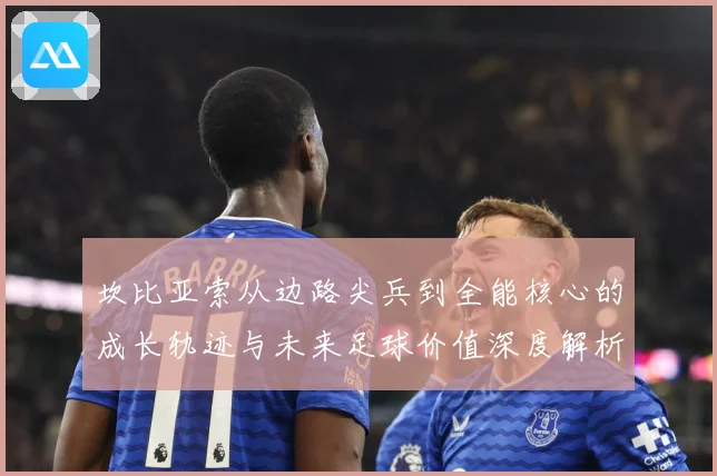 坎比亚索从边路尖兵到全能核心的成长轨迹与未来足球价值深度解析