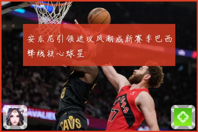 安东尼引领进攻风潮成新赛季巴西锋线核心球星