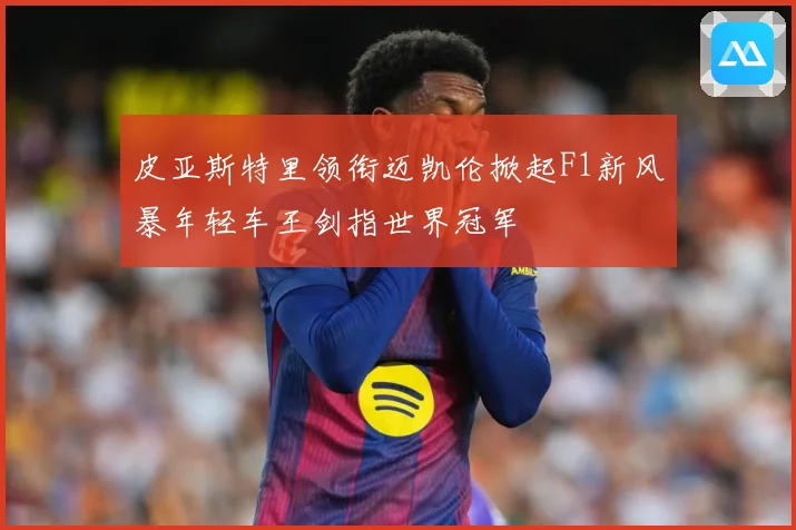皮亚斯特里领衔迈凯伦掀起F1新风暴年轻车王剑指世界冠军