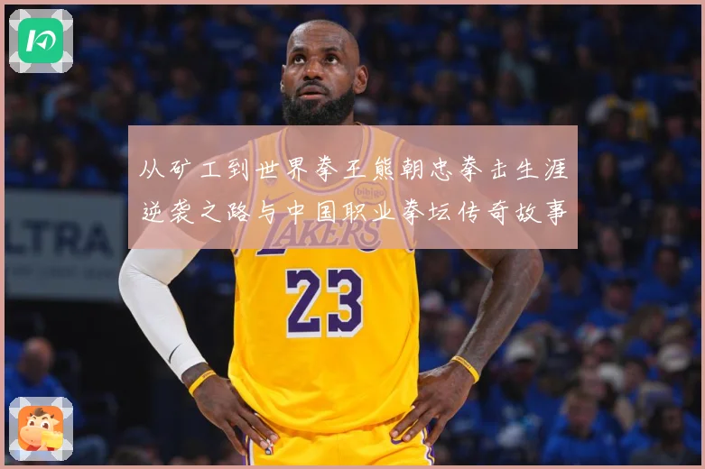 从矿工到世界拳王熊朝忠拳击生涯逆袭之路与中国职业拳坛传奇故事
