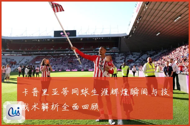 卡普里亚蒂网球生涯辉煌瞬间与技战术解析全面回顾
