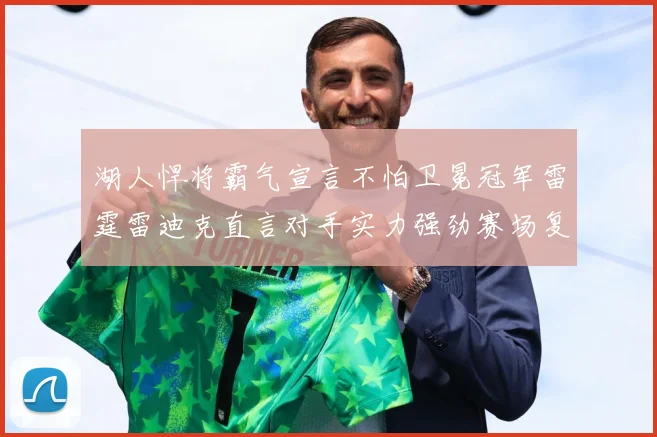 湖人悍将霸气宣言不怕卫冕冠军雷霆雷迪克直言对手实力强劲赛场复盘