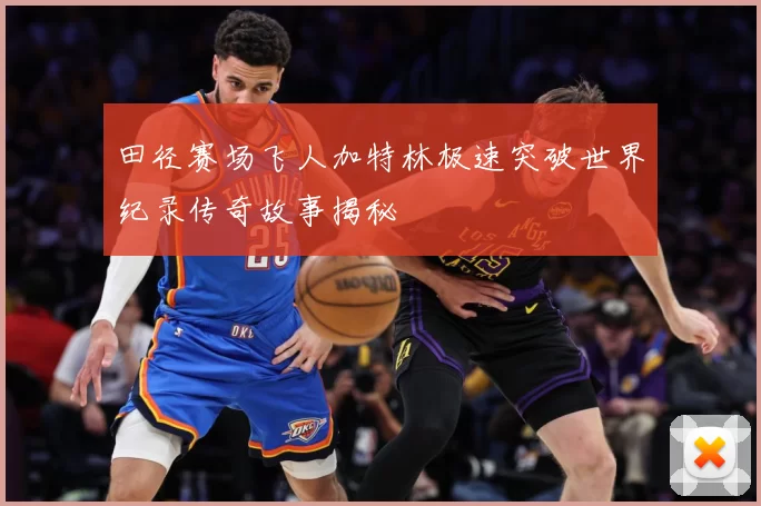 田径赛场飞人加特林极速突破世界纪录传奇故事揭秘