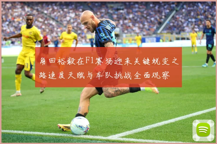 角田裕毅在F1赛场迎来关键蜕变之路速度天赋与车队挑战全面观察