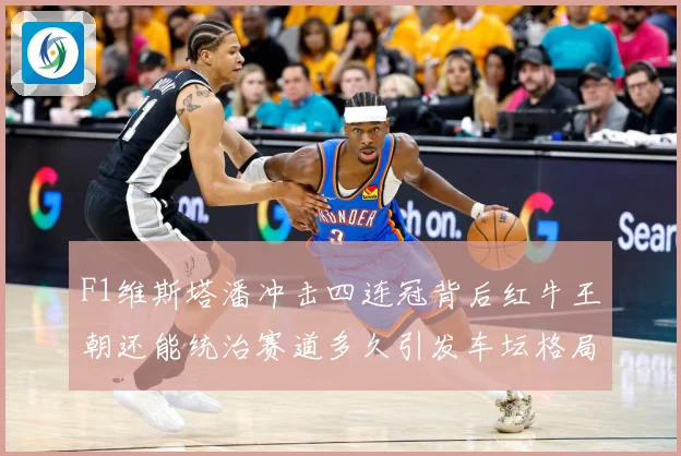F1维斯塔潘冲击四连冠背后红牛王朝还能统治赛道多久引发车坛格局巨变