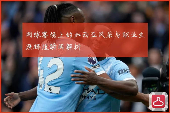网球赛场上的加西亚风采与职业生涯辉煌瞬间解析