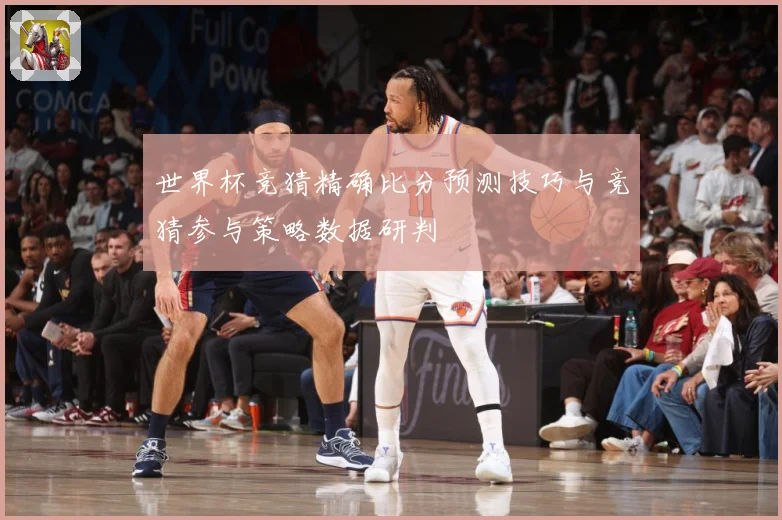 世界杯竞猜精确比分预测技巧与竞猜参与策略数据研判