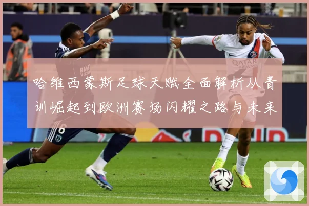 哈维西蒙斯足球天赋全面解析从青训崛起到欧洲赛场闪耀之路与未来前景展望