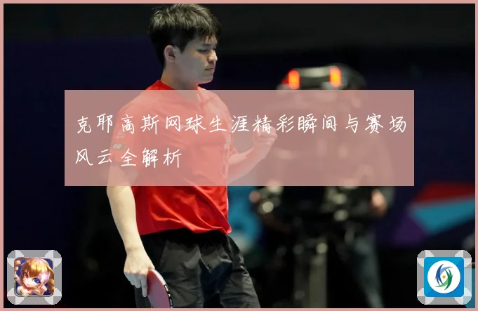 克耶高斯网球生涯精彩瞬间与赛场风云全解析