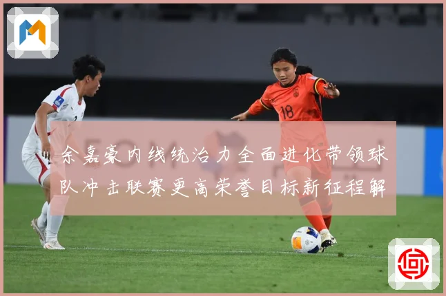 余嘉豪内线统治力全面进化带领球队冲击联赛更高荣誉目标新征程解析