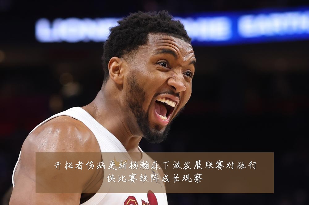 开拓者伤病更新杨瀚森下放发展联赛对独行侠比赛缺阵成长观察