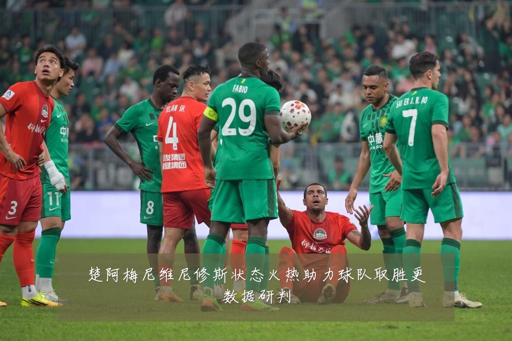 楚阿梅尼维尼修斯状态火热助力球队取胜更数据研判