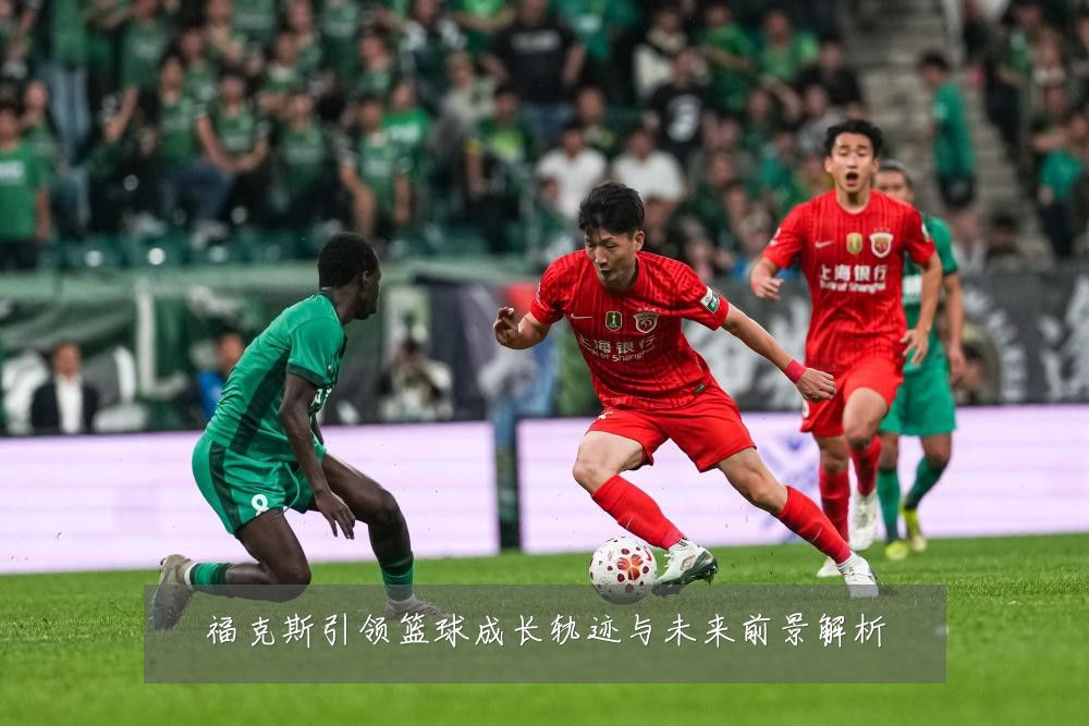 福克斯引领篮球成长轨迹与未来前景解析