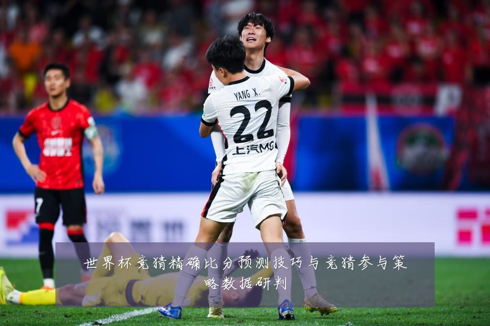 世界杯竞猜精确比分预测技巧与竞猜参与策略数据研判