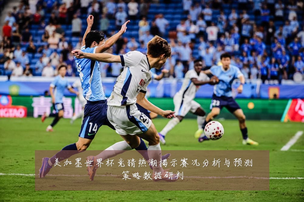 美加墨世界杯竞猜热潮揭示赛况分析与预测策略数据研判