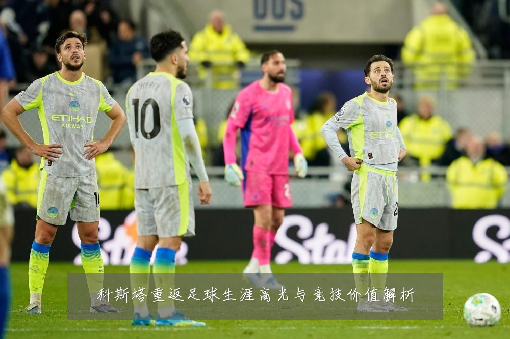科斯塔重返足球生涯高光与竞技价值解析