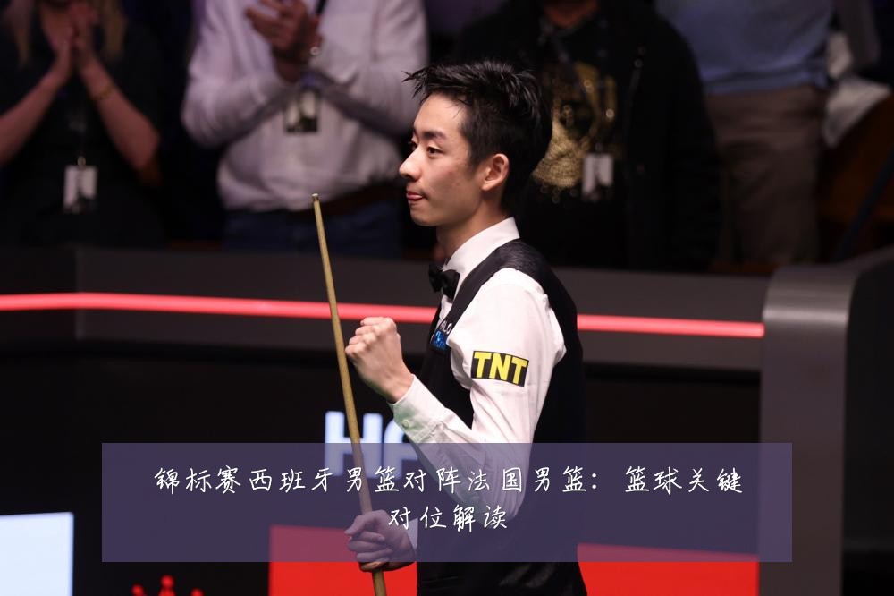 锦标赛西班牙男篮对阵法国男篮：篮球关键对位解读