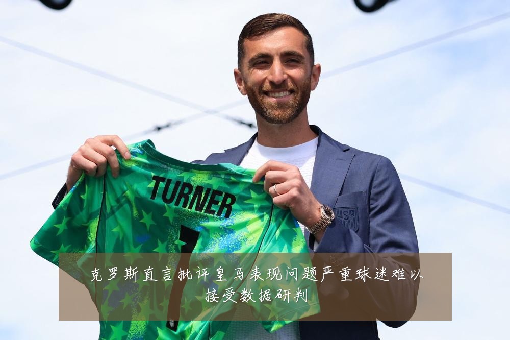 克罗斯直言批评皇马表现问题严重球迷难以接受数据研判