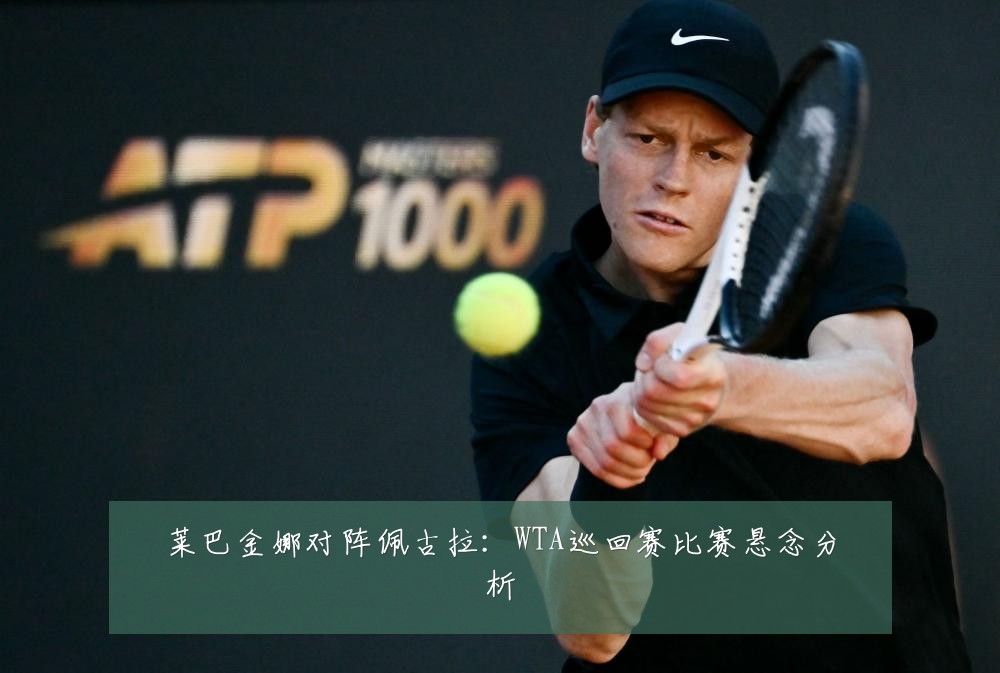 莱巴金娜对阵佩古拉：WTA巡回赛比赛悬念分析